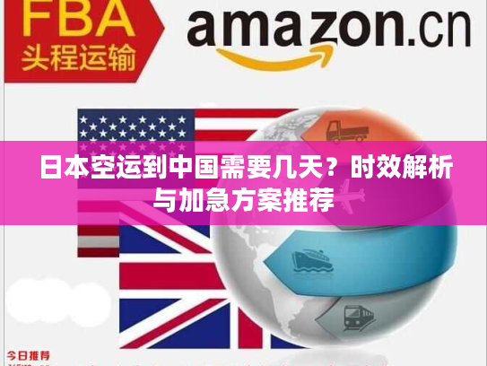 日本空运到中国需要几天？时效解析与加急方案推荐