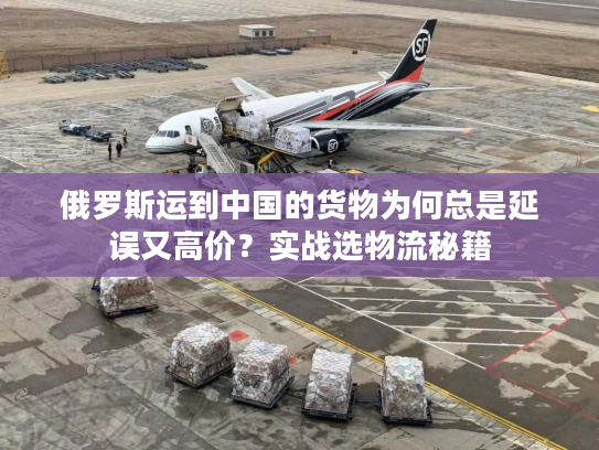 俄罗斯运到中国的货物为何总是延误又高价？实战选物流秘籍