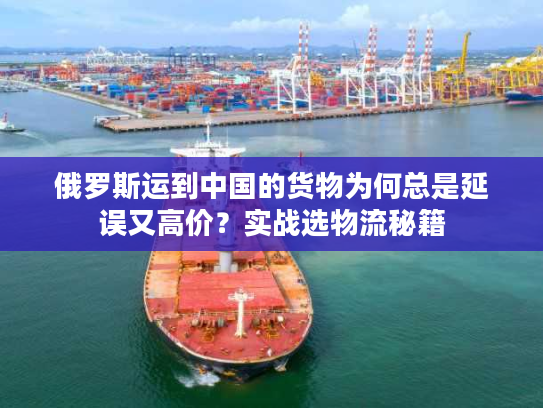 俄罗斯运到中国的货物为何总是延误又高价？实战选物流秘籍