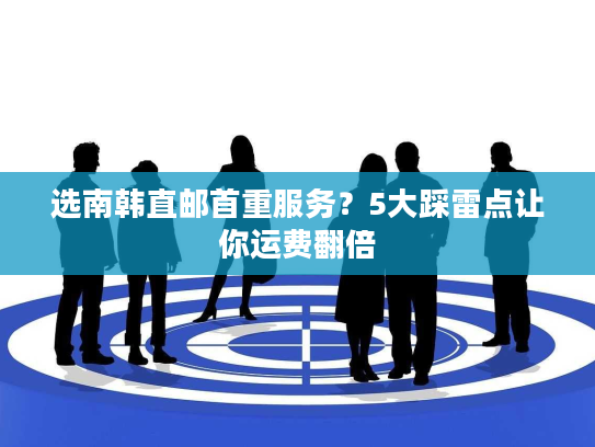 选南韩直邮首重服务？5大踩雷点让你运费翻倍