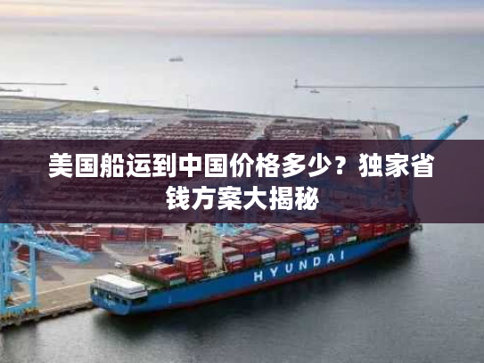 美国船运到中国价格多少？独家省钱方案大揭秘