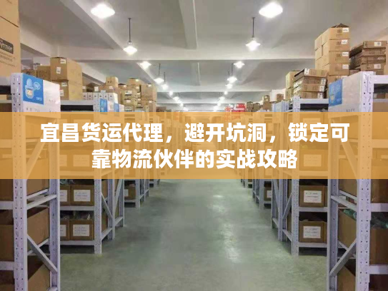 宜昌货运代理，避开坑洞，锁定可靠物流伙伴的实战攻略