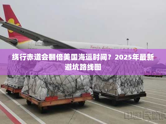 绕行赤道会翻倍美国海运时间？2025年最新避坑路线图