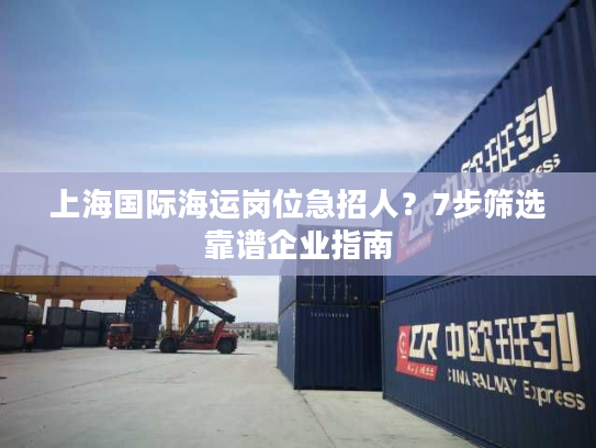 上海国际海运岗位急招人？7步筛选靠谱企业指南