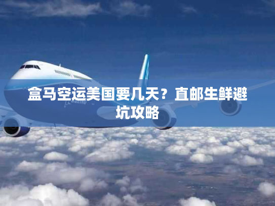 盒马空运美国要几天？直邮生鲜避坑攻略