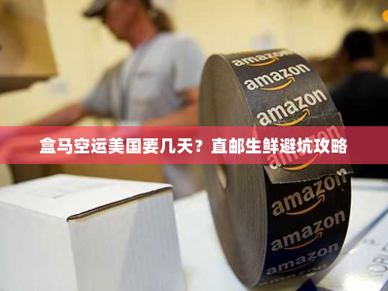 盒马空运美国要几天?直邮生鲜避坑攻略 盒马空运美国要几天?直邮生鲜避坑攻略