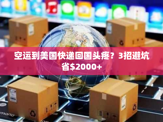 空运到美国快递回国头疼？3招避坑省$2000+
