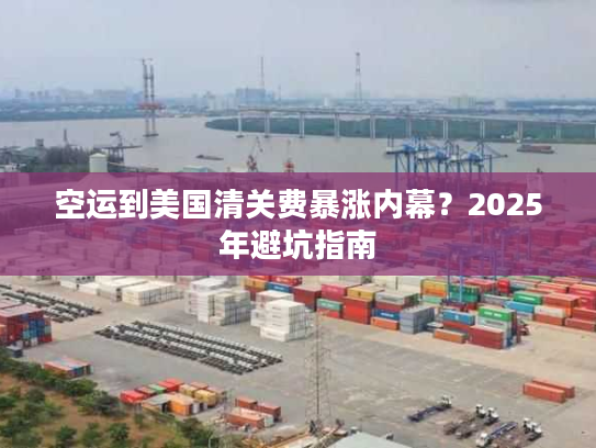 空运到美国清关费暴涨内幕？2025年避坑指南