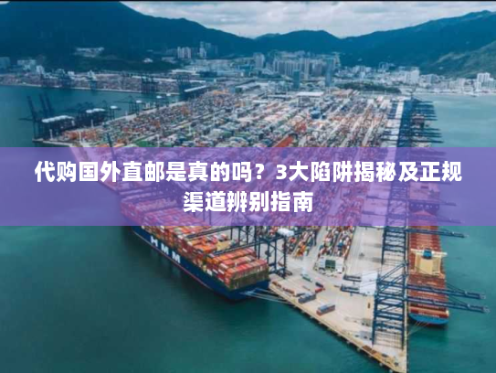 代购国外直邮是真的吗?3大陷阱揭秘及正规渠道辨别指南 代购国外直邮是真的吗?3大陷阱揭秘及正规渠道辨别指南