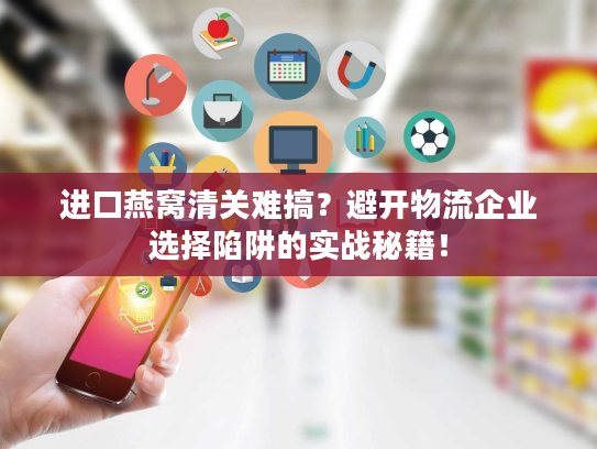 进口燕窝清关难搞？避开物流企业选择陷阱的实战秘籍！
