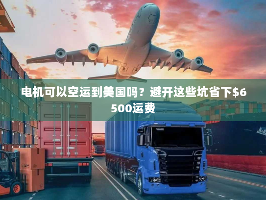 电机可以空运到美国吗？避开这些坑省下$6500运费