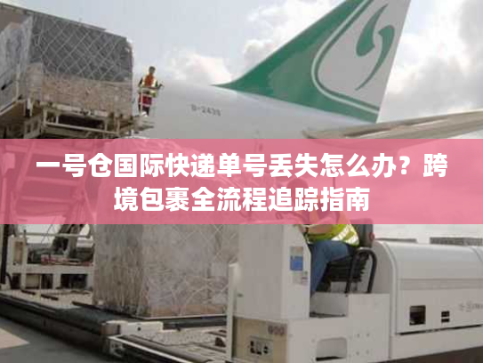 一号仓国际快递单号丢失怎么办？跨境包裹全流程追踪指南