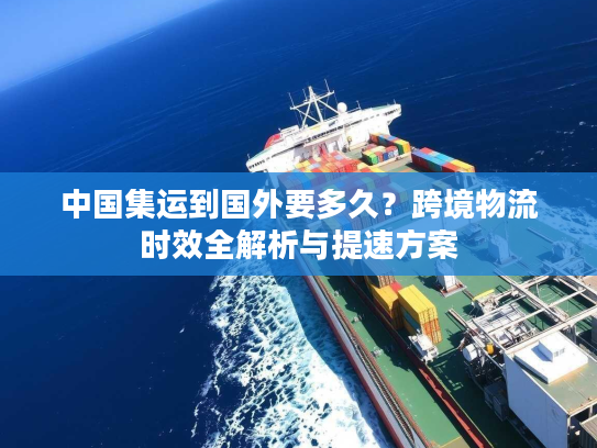 中国集运到国外要多久？跨境物流时效全解析与提速方案