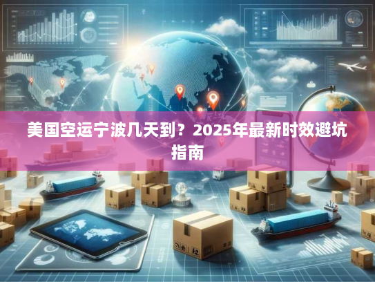 美国空运宁波几天到?2025年最新时效避坑指南 美国空运宁波几天到?2025年最新时效避坑指南