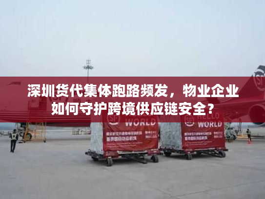 深圳货代集体跑路频发，物业企业如何守护跨境供应链安全？