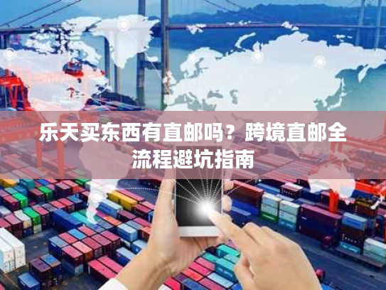 乐天买东西有直邮吗？跨境直邮全流程避坑指南