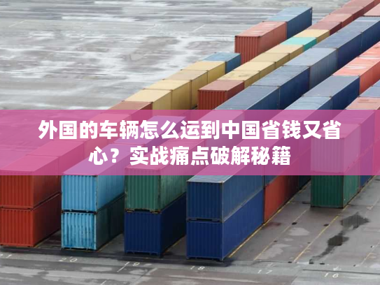 外国的车辆怎么运到中国省钱又省心？实战痛点破解秘籍
