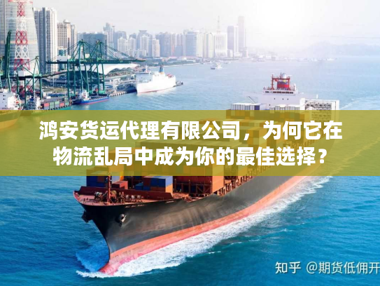 鸿安货运代理有限公司，为何它在物流乱局中成为你的最佳选择？