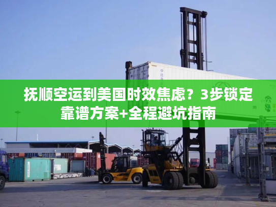 抚顺空运到美国时效焦虑？3步锁定靠谱方案+全程避坑指南
