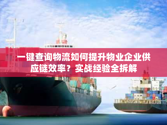 一键查询物流如何提升物业企业供应链效率？实战经验全拆解