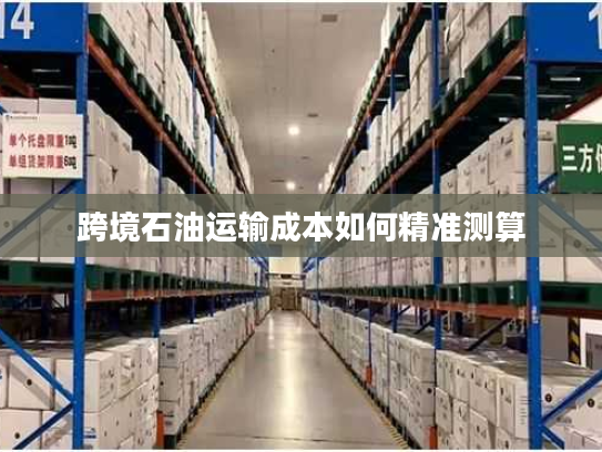 跨境石油运输成本如何精准测算