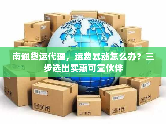 南通货运代理，运费暴涨怎么办？三步选出实惠可靠伙伴