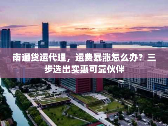 南通货运代理，运费暴涨怎么办？三步选出实惠可靠伙伴