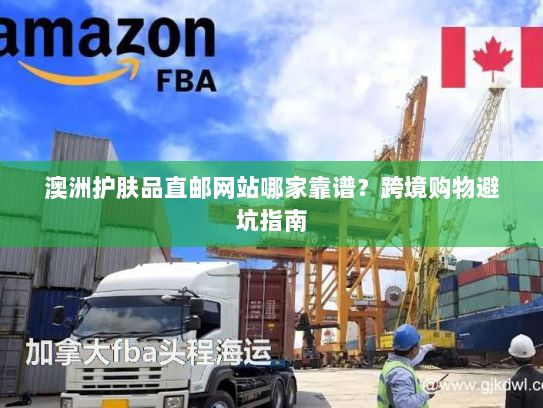 澳洲护肤品直邮网站哪家靠谱？跨境购物避坑指南