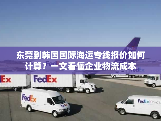 东莞到韩国国际海运专线报价如何计算？一文看懂企业物流成本
