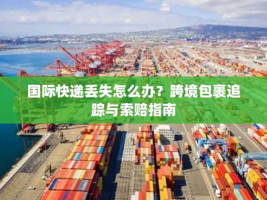 国际快递丢失怎么办？跨境包裹追踪与索赔指南