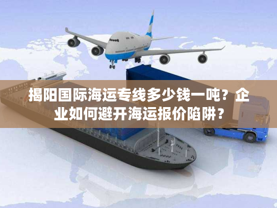 揭阳国际海运专线多少钱一吨？企业如何避开海运报价陷阱？