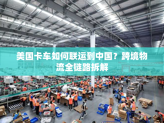 美国卡车如何联运到中国？跨境物流全链路拆解