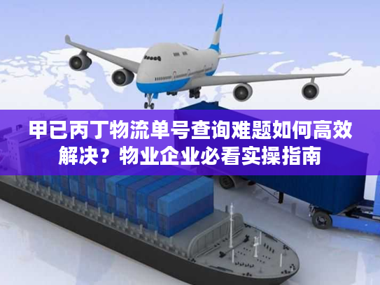 甲已丙丁物流单号查询难题如何高效解决？物业企业必看实操指南