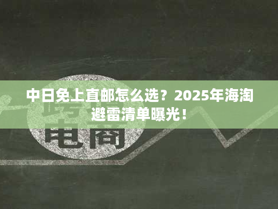 中日免上直邮怎么选？2025年海淘避雷清单曝光！