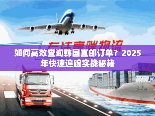 如何高效查询韩国直邮订单？2025年快速追踪实战秘籍