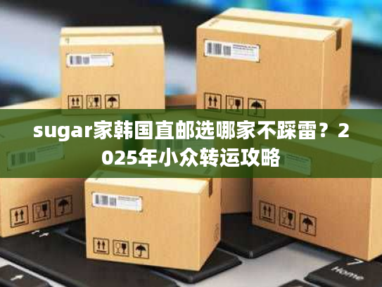 sugar家韩国直邮选哪家不踩雷？2025年小众转运攻略
