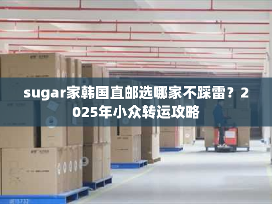 sugar家韩国直邮选哪家不踩雷？2025年小众转运攻略