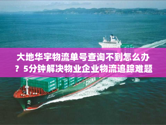 大地华宇物流单号查询不到怎么办？5分钟解决物业企业物流追踪难题