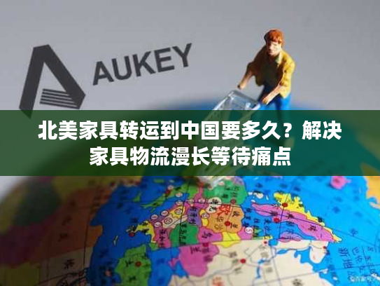 北美家具转运到中国要多久？解决家具物流漫长等待痛点