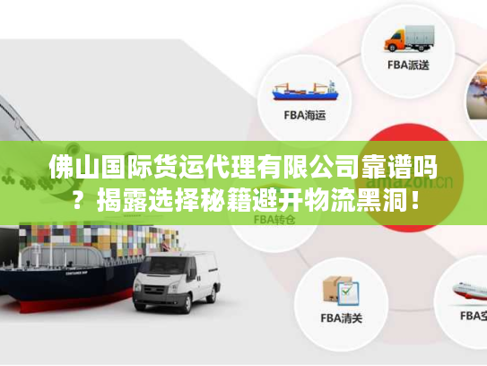 佛山国际货运代理有限公司靠谱吗？揭露选择秘籍避开物流黑洞！