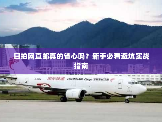 日拍网直邮真的省心吗?新手必看避坑实战指南 日拍网直邮真的省心吗?新手必看避坑实战指南