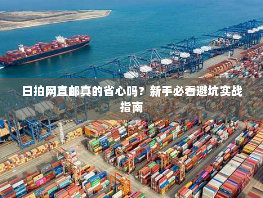 日拍网直邮真的省心吗?新手必看避坑实战指南 日拍网直邮真的省心吗?新手必看避坑实战指南