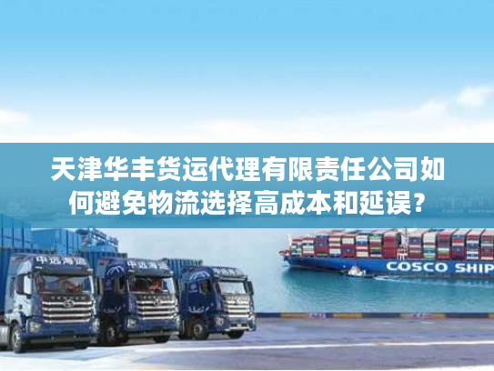 天津华丰货运代理有限责任公司如何避免物流选择高成本和延误？