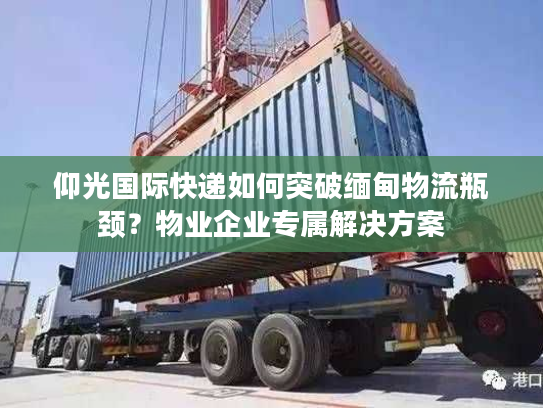 仰光国际快递如何突破缅甸物流瓶颈？物业企业专属解决方案