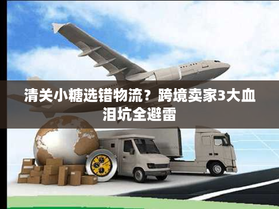 清关小糖选错物流?跨境卖家3大血泪坑全避雷 清关小糖选错物流?跨境卖家3大血泪坑全避雷