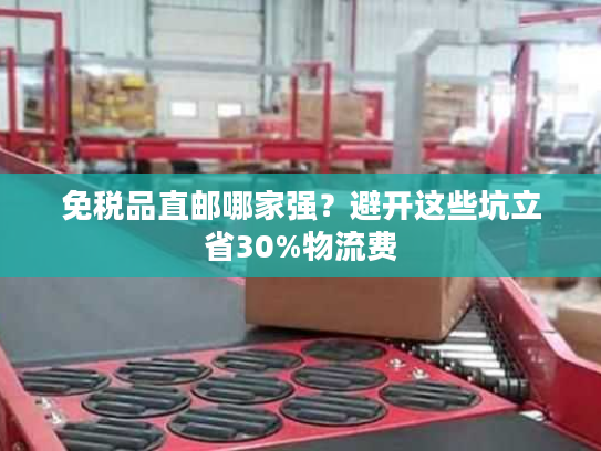 免税品直邮哪家强？避开这些坑立省30%物流费