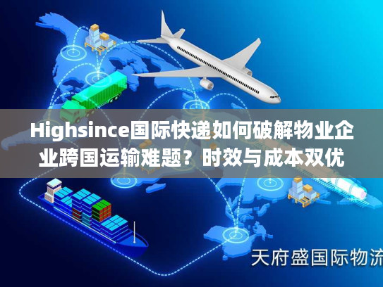 Highsince国际快递如何破解物业企业跨国运输难题？时效与成本双优方案揭秘
