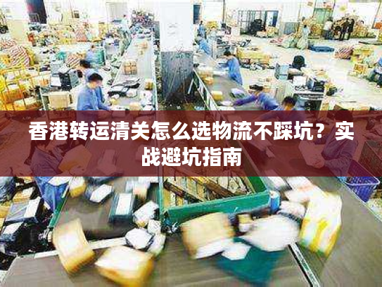 香港转运清关怎么选物流不踩坑？实战避坑指南