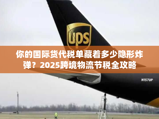 你的国际货代税单藏着多少隐形炸弹？2025跨境物流节税全攻略