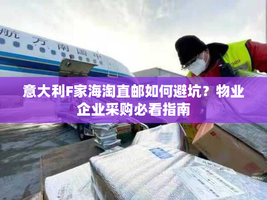 意大利F家海淘直邮如何避坑？物业企业采购必看指南